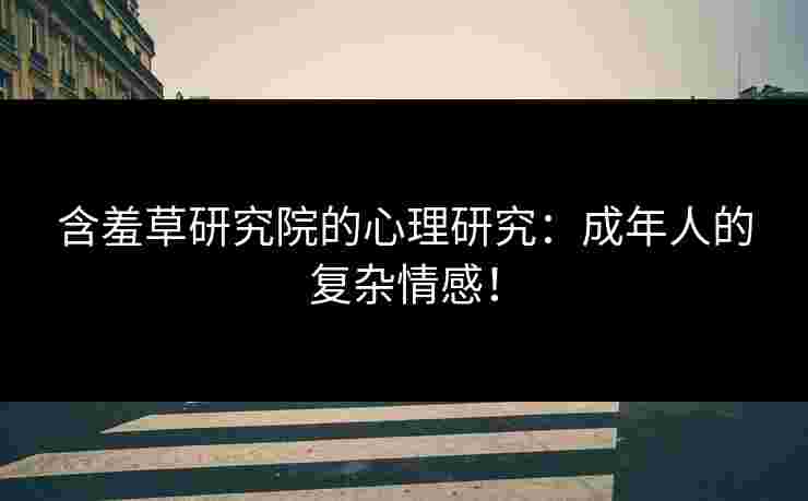 含羞草研究院的心理研究：成年人的复杂情感！