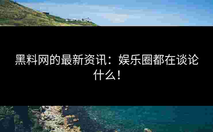 黑料网的最新资讯：娱乐圈都在谈论什么！