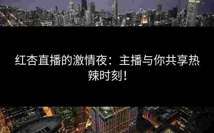 红杏直播的激情夜：主播与你共享热辣时刻！