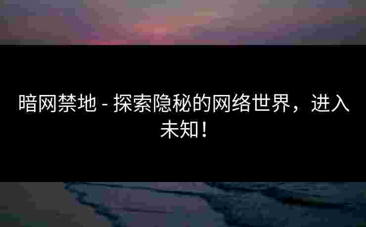 暗网禁地 - 探索隐秘的网络世界，进入未知！