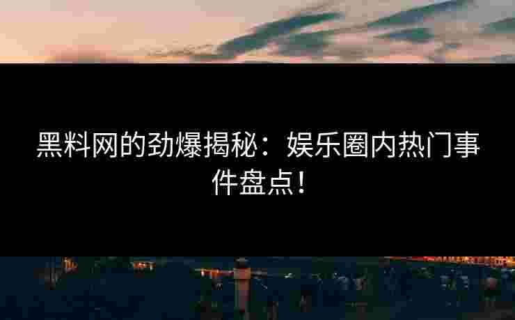 黑料网的劲爆揭秘：娱乐圈内热门事件盘点！