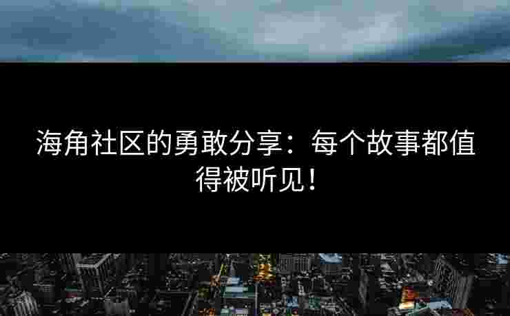 海角社区的勇敢分享：每个故事都值得被听见！