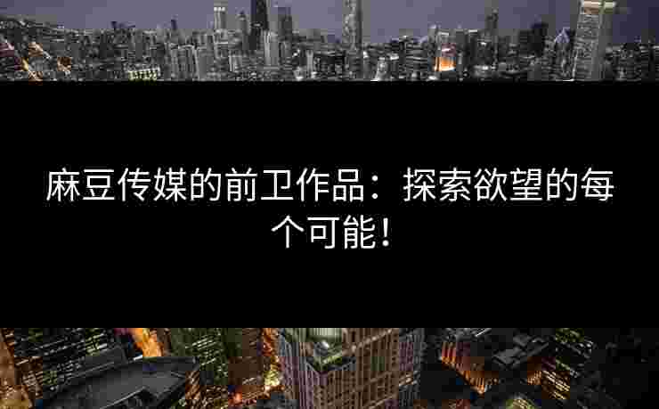 麻豆传媒的前卫作品：探索欲望的每个可能！