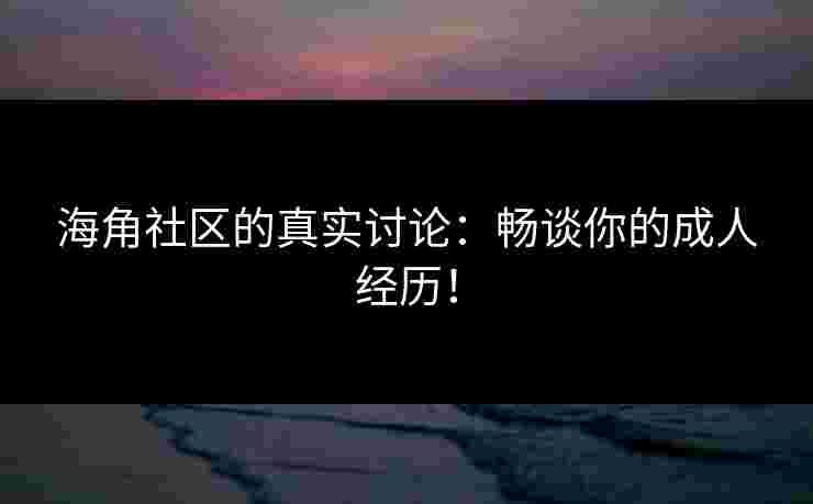 海角社区的真实讨论：畅谈你的成人经历！