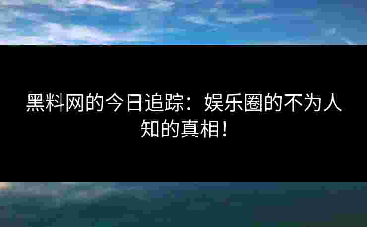 黑料网的今日追踪：娱乐圈的不为人知的真相！