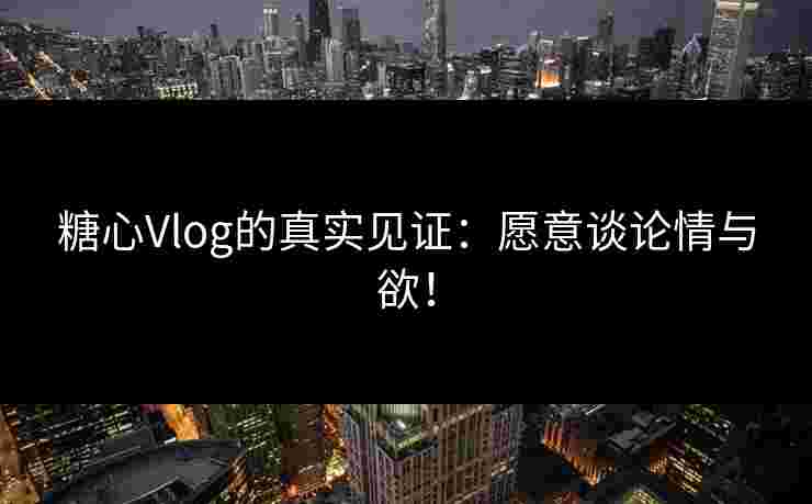 糖心Vlog的真实见证:愿意谈论情与欲! 糖心Vlog的真实见证:愿意谈论情与欲!
