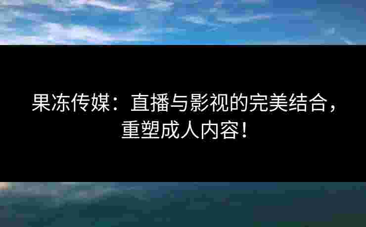 果冻传媒：直播与影视的完美结合，重塑成人内容！