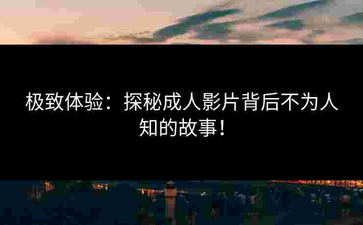 极致体验：探秘成人影片背后不为人知的故事！