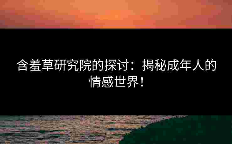 含羞草研究院的探讨：揭秘成年人的情感世界！