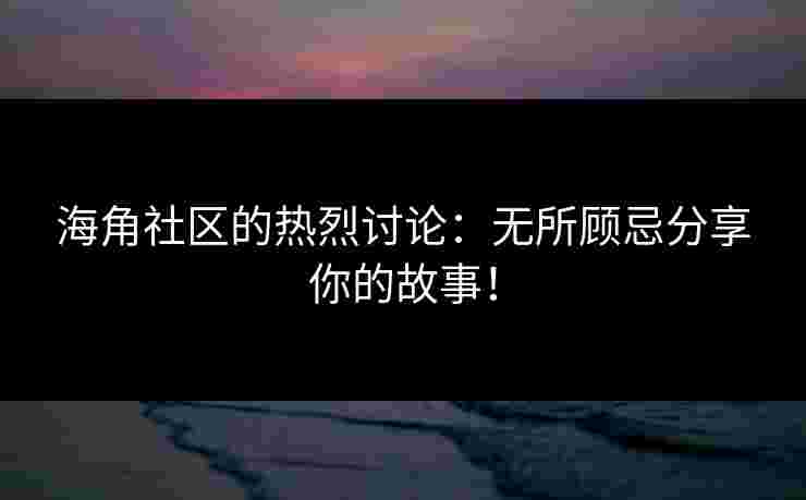 海角社区的热烈讨论：无所顾忌分享你的故事！