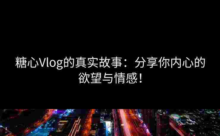 糖心Vlog的真实故事：分享你内心的欲望与情感！