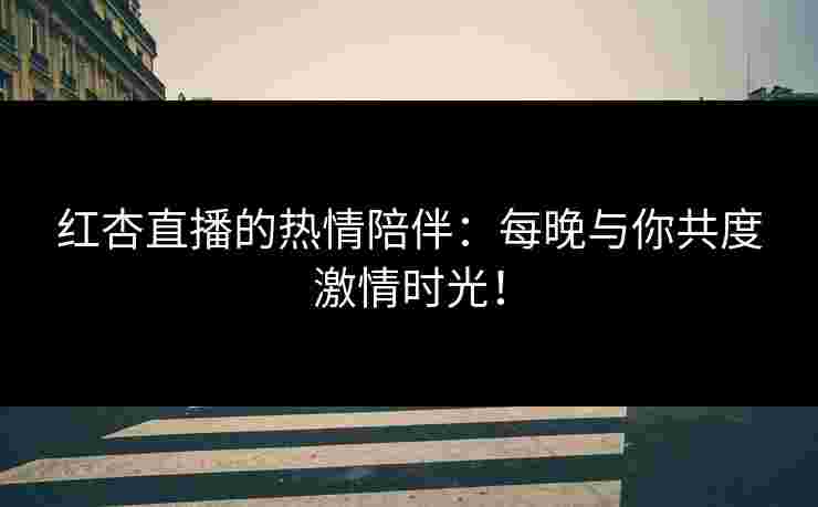 红杏直播的热情陪伴：每晚与你共度激情时光！