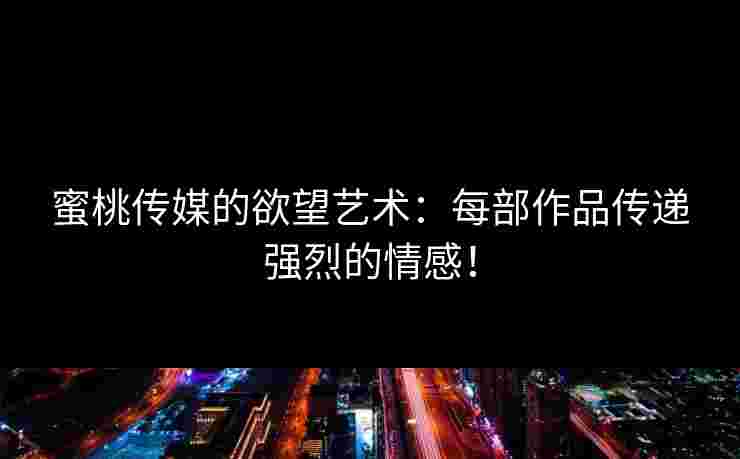 蜜桃传媒的欲望艺术：每部作品传递强烈的情感！