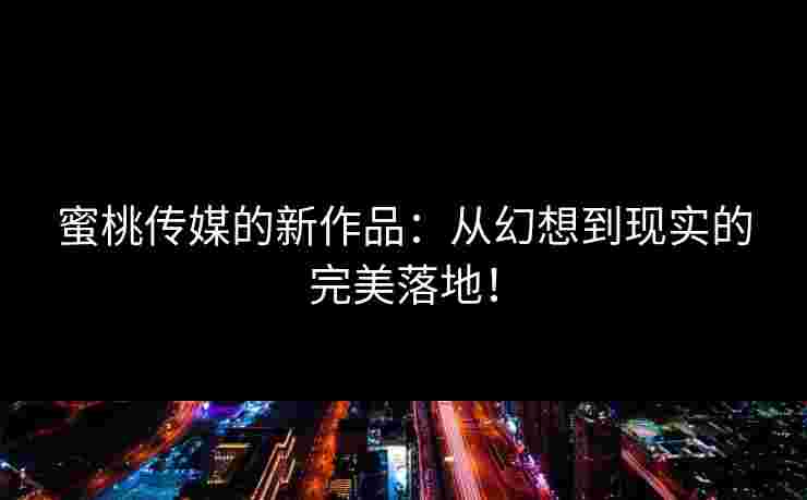 蜜桃传媒的新作品:从幻想到现实的完美落地! 蜜桃传媒的新作品:从幻想到现实的完美落地!