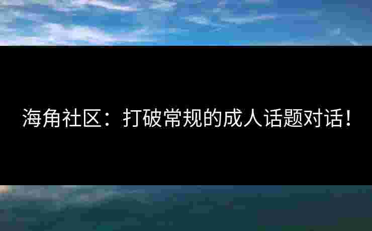 海角社区：打破常规的成人话题对话！