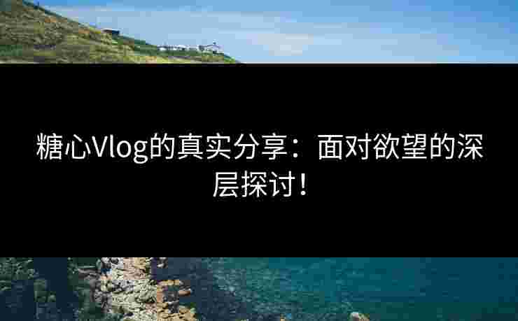 糖心Vlog的真实分享：面对欲望的深层探讨！