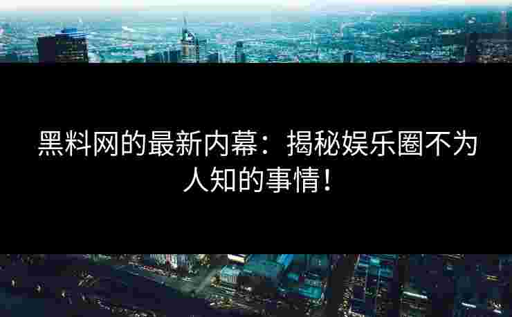黑料网的最新内幕：揭秘娱乐圈不为人知的事情！