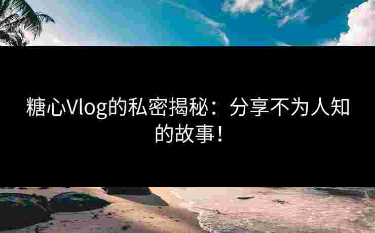 糖心Vlog的私密揭秘：分享不为人知的故事！
