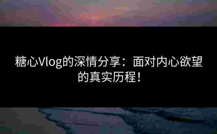 糖心Vlog的深情分享：面对内心欲望的真实历程！
