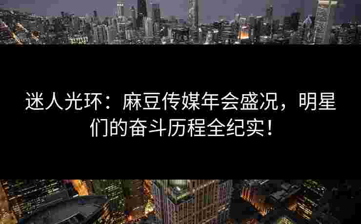 迷人光环：麻豆传媒年会盛况，明星们的奋斗历程全纪实！