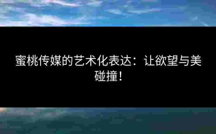 蜜桃传媒的艺术化表达：让欲望与美碰撞！