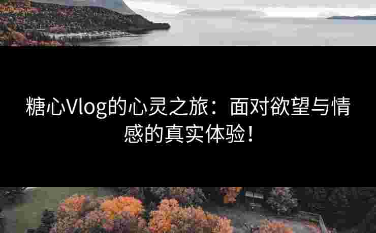 糖心Vlog的心灵之旅：面对欲望与情感的真实体验！
