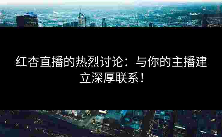 红杏直播的热烈讨论:与你的主播建立深厚联系! 红杏直播的热烈讨论:与你的主播建立深厚联系!