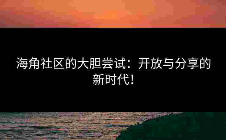 海角社区的大胆尝试：开放与分享的新时代！