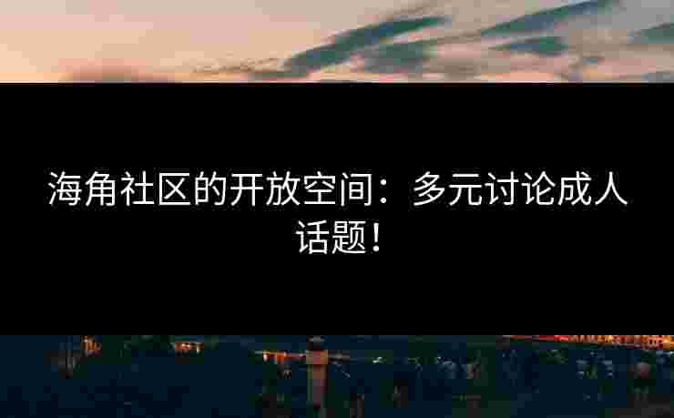 海角社区的开放空间：多元讨论成人话题！
