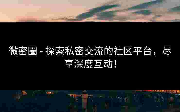 微密圈 - 探索私密交流的社区平台，尽享深度互动！