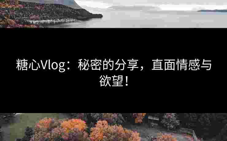 糖心Vlog:秘密的分享,直面情感与欲望! 糖心Vlog:秘密的分享,直面情感与欲望!