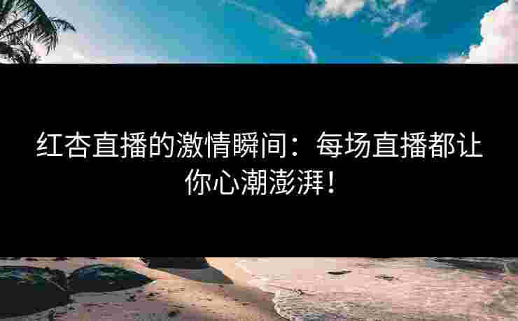 红杏直播的激情瞬间：每场直播都让你心潮澎湃！