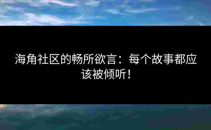 海角社区的畅所欲言：每个故事都应该被倾听！