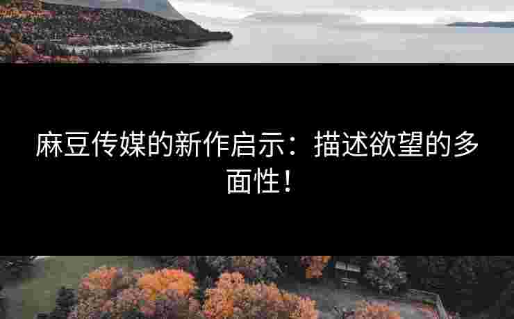 麻豆传媒的新作启示：描述欲望的多面性！