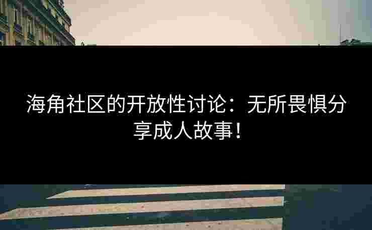 海角社区的开放性讨论：无所畏惧分享成人故事！