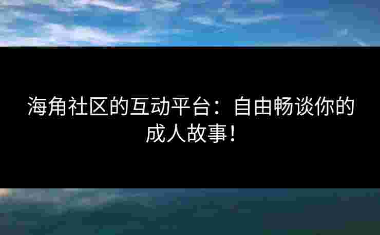 海角社区的互动平台：自由畅谈你的成人故事！