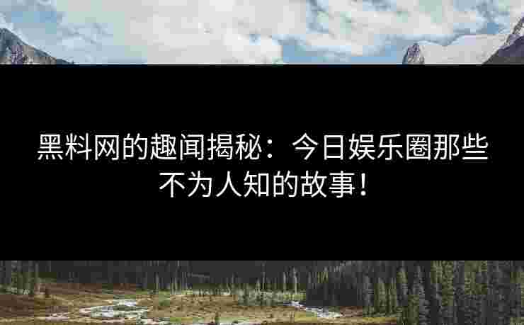 黑料网的趣闻揭秘：今日娱乐圈那些不为人知的故事！
