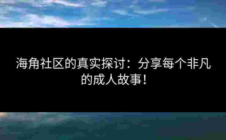海角社区的真实探讨：分享每个非凡的成人故事！