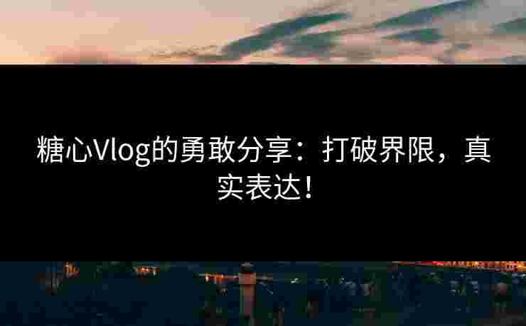 糖心Vlog的勇敢分享：打破界限，真实表达！
