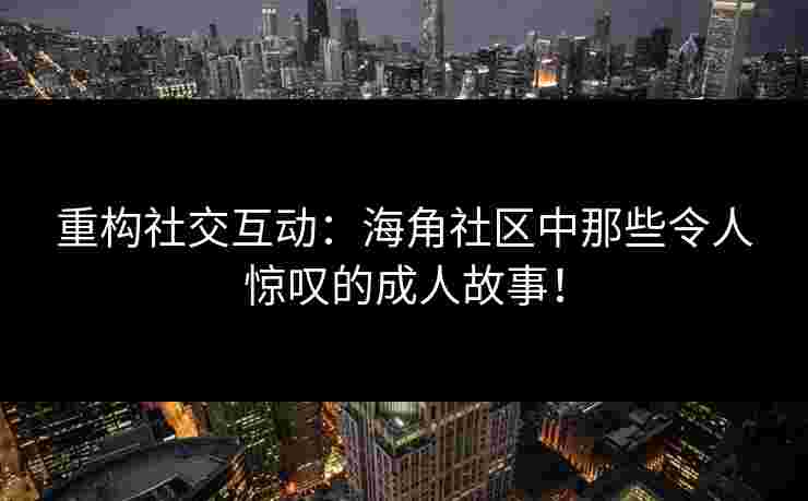 重构社交互动：海角社区中那些令人惊叹的成人故事！