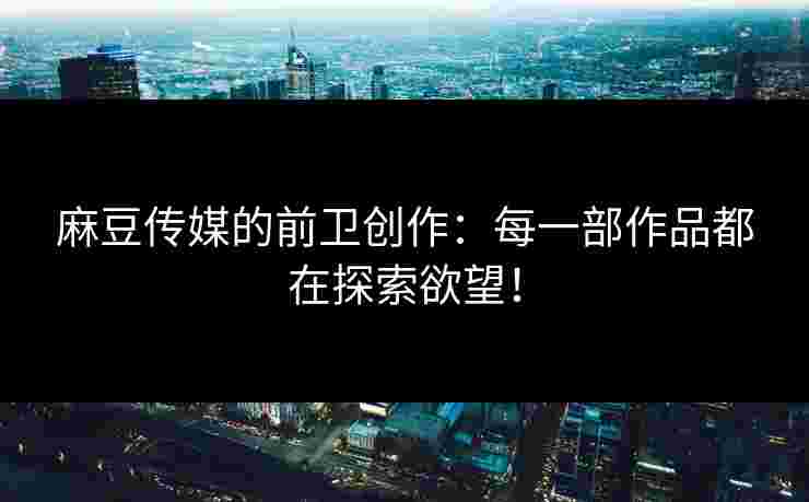 麻豆传媒的前卫创作：每一部作品都在探索欲望！