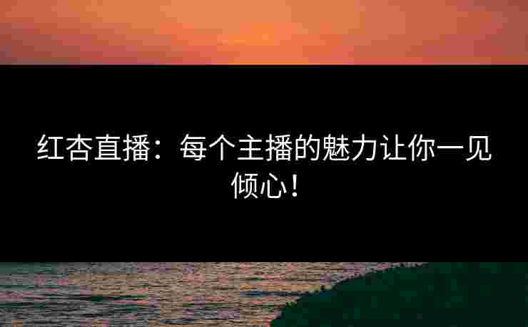 红杏直播：每个主播的魅力让你一见倾心！
