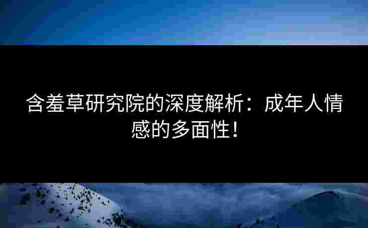 含羞草研究院的深度解析：成年人情感的多面性！