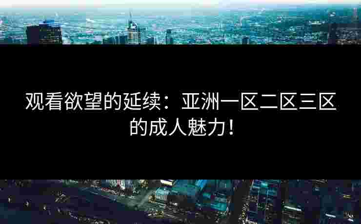 观看欲望的延续：亚洲一区二区三区的成人魅力！