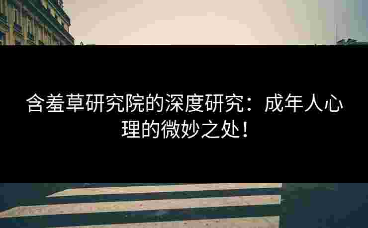 含羞草研究院的深度研究：成年人心理的微妙之处！
