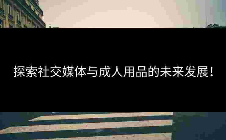 探索社交媒体与成人用品的未来发展！