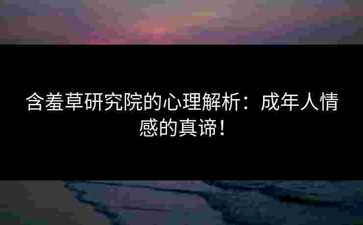 含羞草研究院的心理解析：成年人情感的真谛！