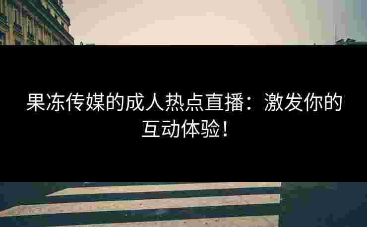 果冻传媒的成人热点直播：激发你的互动体验！
