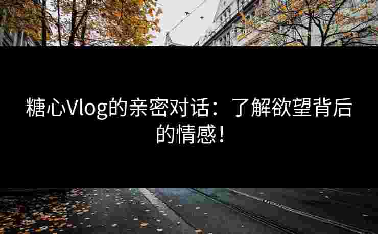 糖心Vlog的亲密对话:了解欲望背后的情感! 糖心Vlog的亲密对话:了解欲望背后的情感!