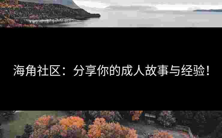海角社区：分享你的成人故事与经验！